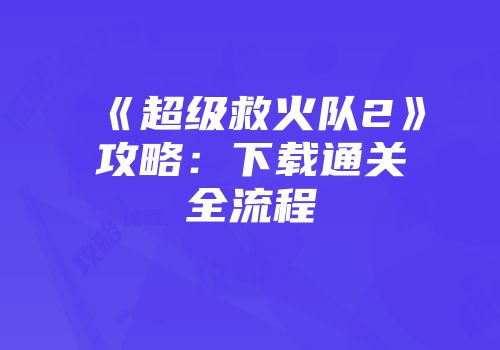 《超级救火队2》攻略：下载通关全流程