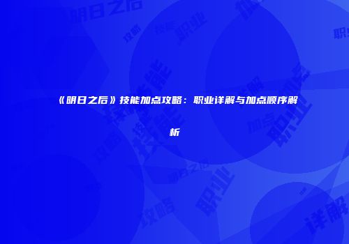 《明日之后》技能加点攻略：职业详解与加点顺序解析