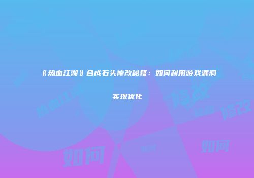 《热血江湖》合成石头修改秘籍：如何利用游戏漏洞实现优化