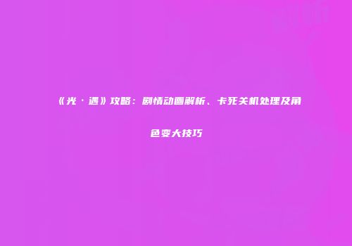 《光·遇》攻略：剧情动画解析、卡死关机处理及角色变大技巧