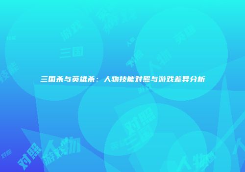 三国杀与英雄杀：人物技能对照与游戏差异分析