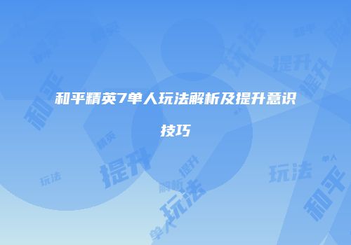 和平精英7单人玩法解析及提升意识技巧