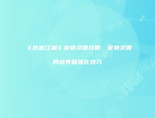 《热血江湖》宠物灵兽攻略:宠物灵兽的培养和强化技巧