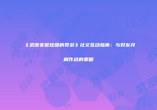 《武器非常炫酷的页游》社交互动指南:与好友并肩作战的策略