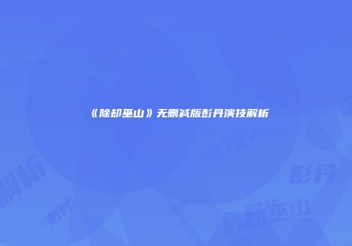 《除却巫山》无删减版彭丹演技解析