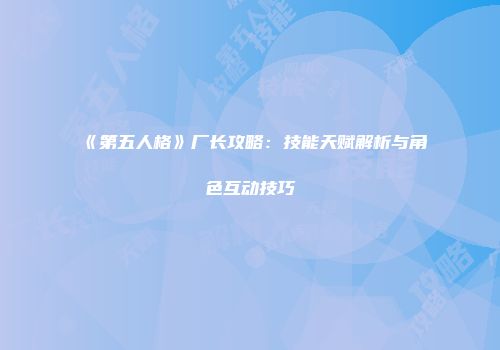 《第五人格》厂长攻略：技能天赋解析与角色互动技巧