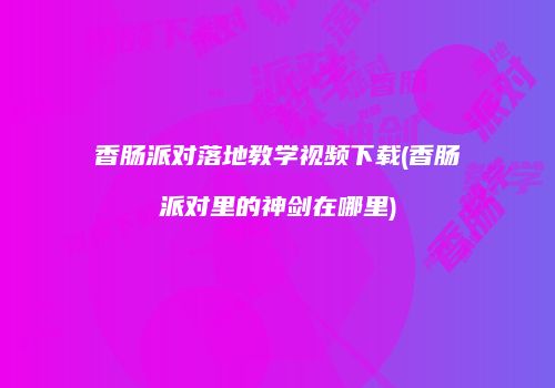 香肠派对落地教学视频下载(香肠派对里的神剑在哪里)
