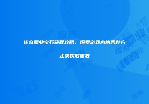 传奇霸业宝石获取攻略:探索游戏内的各种方式来获取宝石
