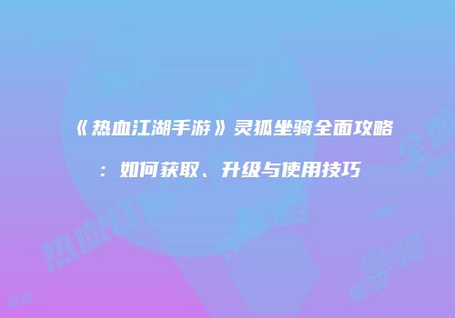 《热血江湖手游》灵狐坐骑全面攻略：如何获取、升级与使用技巧