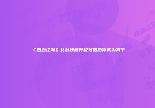 《热血江湖》女剑技能升级攻略助你成为高手