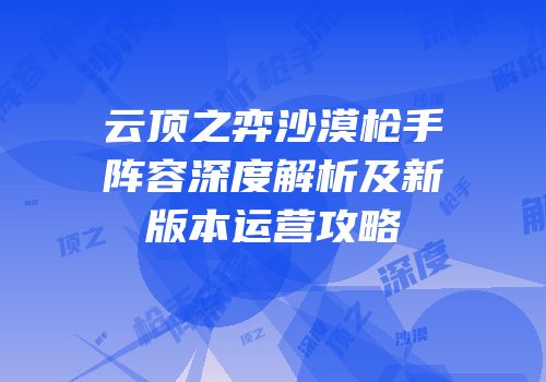 云顶之弈沙漠枪手阵容深度解析及新版本运营攻略