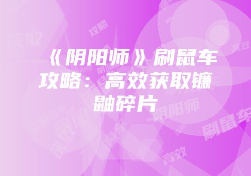 《阴阳师》刷鼠车攻略：高效获取镰鼬碎片
