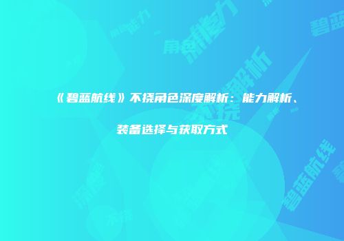 《碧蓝航线》不挠角色深度解析：能力解析、装备选择与获取方式