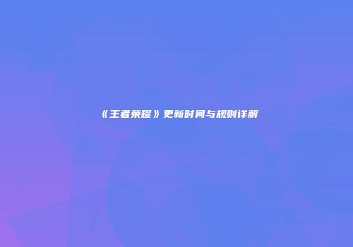 《王者荣耀》更新时间与规则详解