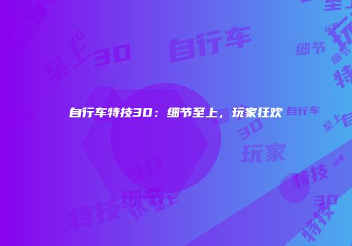 自行车特技3D：细节至上，玩家狂欢