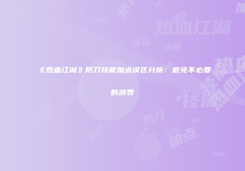 《热血江湖》防刀技能加点误区分析：避免不必要的浪费