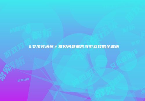 《艾尔登法环》常见问题解答与游戏攻略全解析