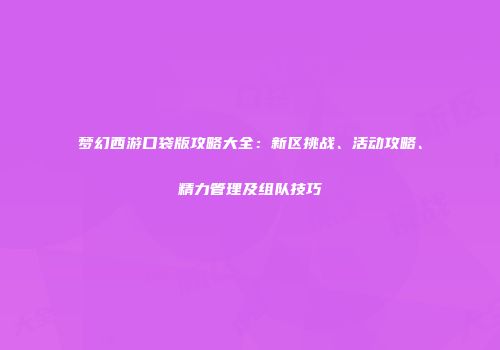 梦幻西游口袋版攻略大全：新区挑战、活动攻略、精力管理及组队技巧