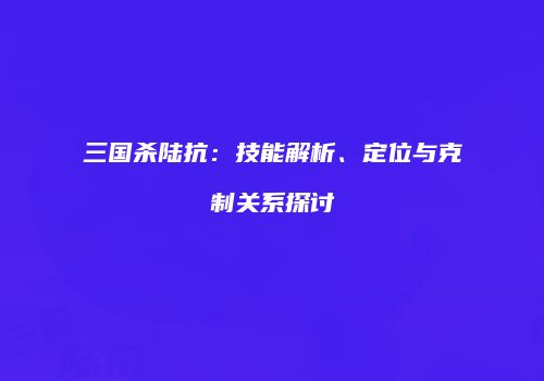 三国杀陆抗：技能解析、定位与克制关系探讨