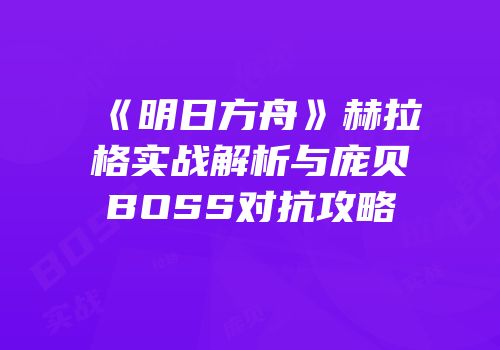 《明日方舟》赫拉格实战解析与庞贝BOSS对抗攻略
