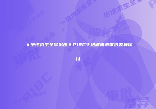 《绝地求生全军出击》P18C手枪解析与审批差异探讨