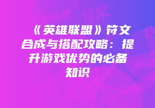 《英雄联盟》符文合成与搭配攻略：提升游戏优势的必备知识