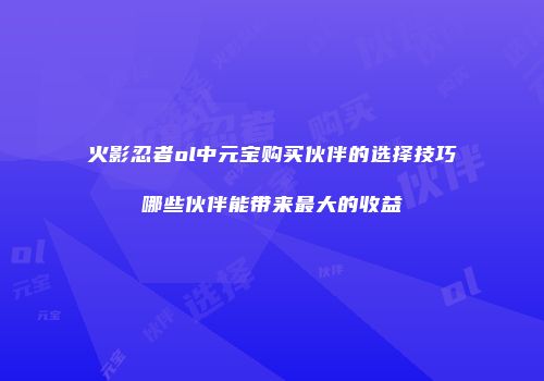 火影忍者ol中元宝购买伙伴的选择技巧哪些伙伴能带来最大的收益