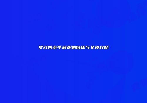 梦幻西游手游宠物选择与交换攻略