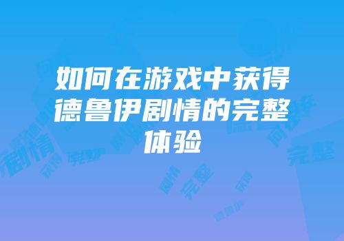 如何在游戏中获得德鲁伊剧情的完整体验