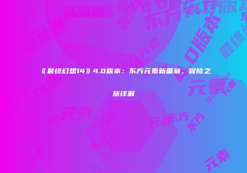 《最终幻想14》4.0版本：东方元素新篇章，冒险之旅详解