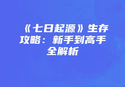 《七日起源》生存攻略：新手到高手全解析