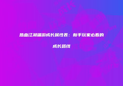 热血江湖端游成长属性表：新手玩家必看的成长路线