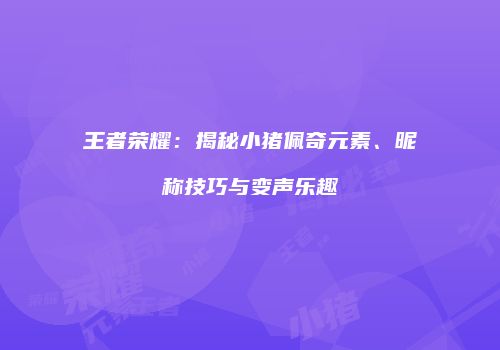 王者荣耀：揭秘小猪佩奇元素、昵称技巧与变声乐趣