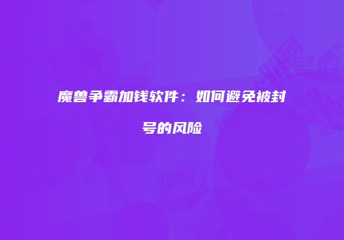 魔兽争霸加钱软件：如何避免被封号的风险