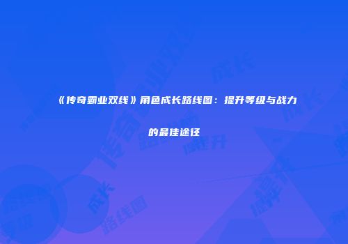 《传奇霸业双线》角色成长路线图：提升等级与战力的最佳途径