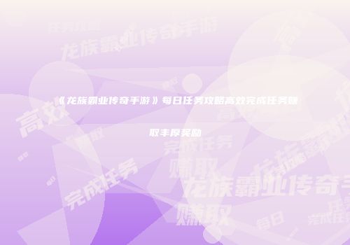 《龙族霸业传奇手游》每日任务攻略高效完成任务赚取丰厚奖励