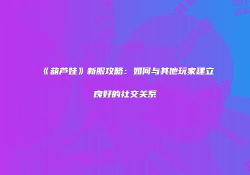 《葫芦娃》新服攻略：如何与其他玩家建立良好的社交关系