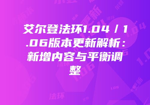 艾尔登法环1.04／1.06版本更新解析：新增内容与平衡调整