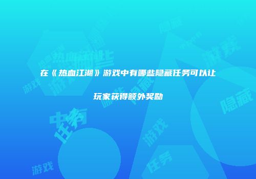 在《热血江湖》游戏中有哪些隐藏任务可以让玩家获得额外奖励