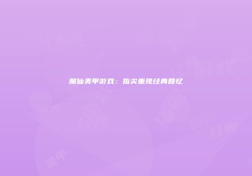魔仙美甲游戏：指尖重现经典回忆