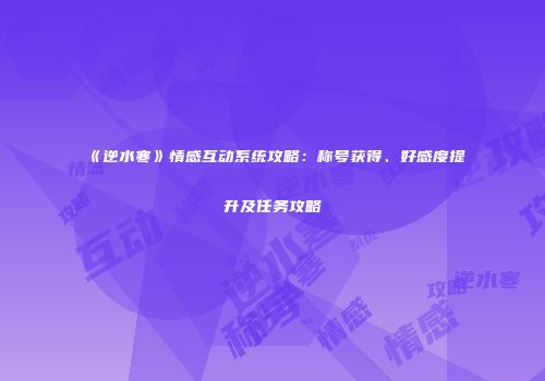 《逆水寒》情感互动系统攻略：称号获得、好感度提升及任务攻略