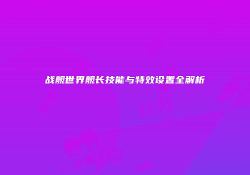 战舰世界舰长技能与特效设置全解析