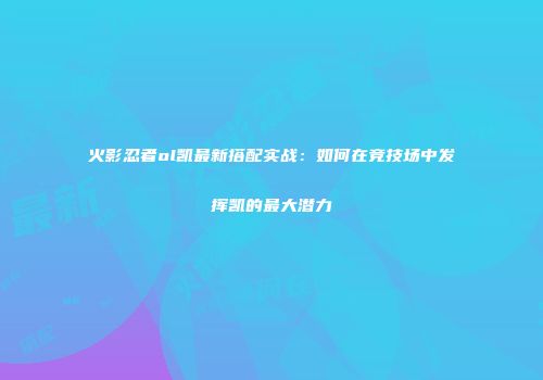 火影忍者ol凯最新搭配实战:如何在竞技场中发挥凯的最大潜力