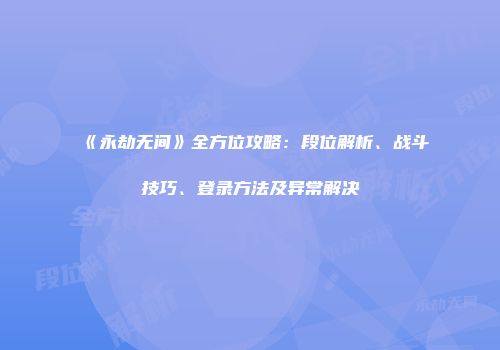 《永劫无间》全方位攻略：段位解析、战斗技巧、登录方法及异常解决