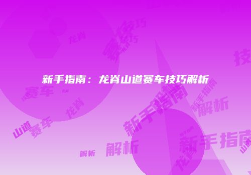 新手指南：龙脊山道赛车技巧解析