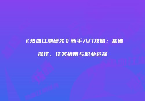 《热血江湖绿光》新手入门攻略：基础操作、任务指南与职业选择