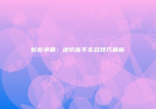 蛇蛇争霸：进阶高手实战技巧解析