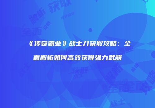 《传奇霸业》战士刀获取攻略：全面解析如何高效获得强力武器