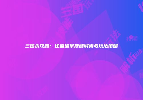 三国杀攻略：徐盛破军技能解析与玩法策略