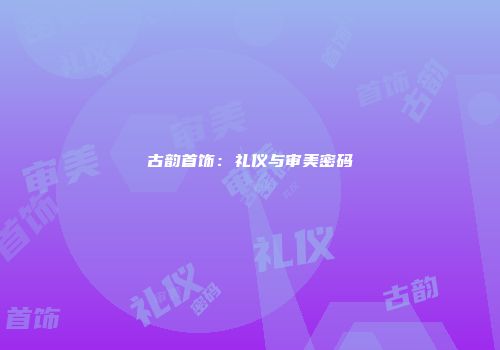 古韵首饰：礼仪与审美密码